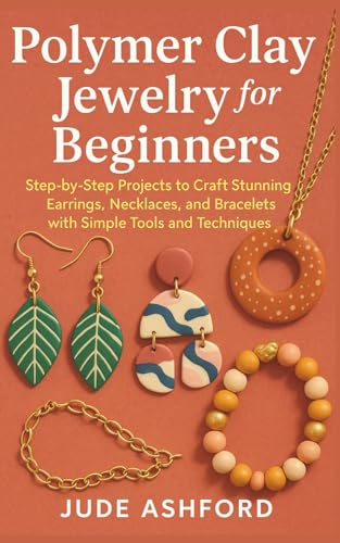 Polymer Clay Jewelry for Beginners: Step-by-Step Projects to Craft Stunning Earrings, Necklaces, and Bracelets with Simple Tools and Techniques