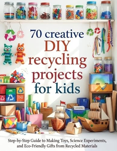 70 Creative DIY Recycling Projects for Kids: Step-by-Step Guide to Making Toys, Science Experiments,Eco-Friendly Gifts, Musical Instruments and more from Recycled Materials